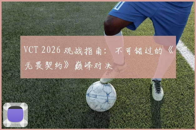 VCT 2026 观战指南：不可错过的《无畏契约》巅峰对决