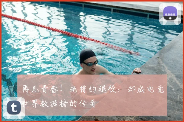 再见青春！老将的退役，却成电竞世界数据榜的传奇