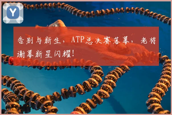 告别与新生，ATP总决赛落幕，老将谢幕新星闪耀！