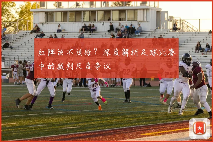 红牌该不该给？深度解析足球比赛中的裁判尺度争议