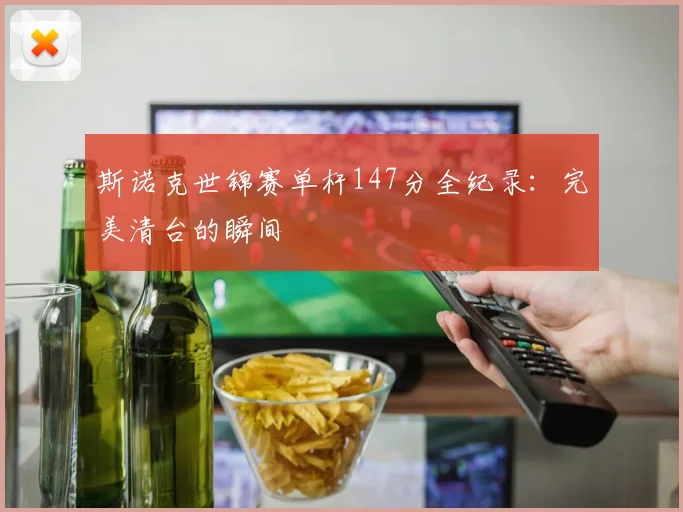 斯诺克世锦赛单杆147分全纪录：完美清台的瞬间