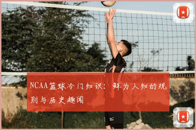 NCAA篮球冷门知识：鲜为人知的规则与历史趣闻