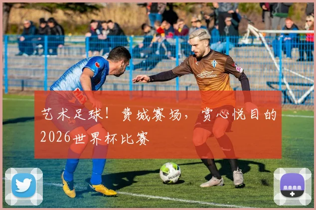 艺术足球！费城赛场，赏心悦目的2026世界杯比赛
