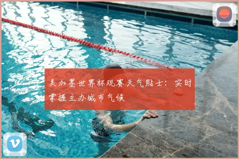 美加墨世界杯观赛天气贴士：实时掌握主办城市气候