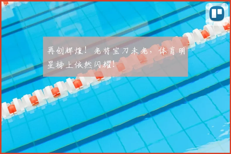 再创辉煌！老将宝刀未老，体育明星榜上依然闪耀！