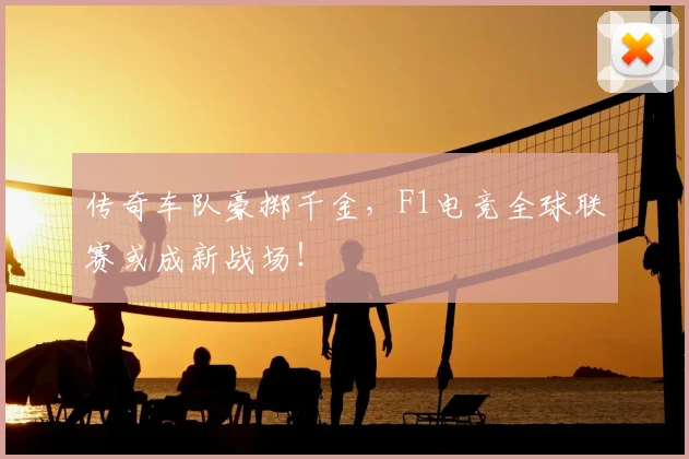 传奇车队豪掷千金，F1电竞全球联赛或成新战场！