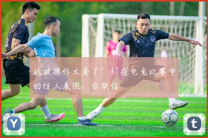 这波操作太秀了！AI在电竞比赛中的惊人表现，你敢信