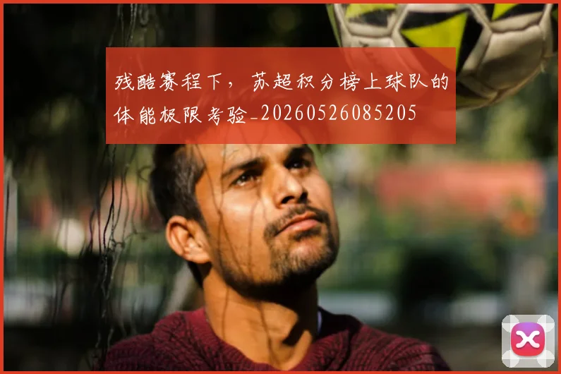 残酷赛程下，苏超积分榜上球队的体能极限考验_20260526085205