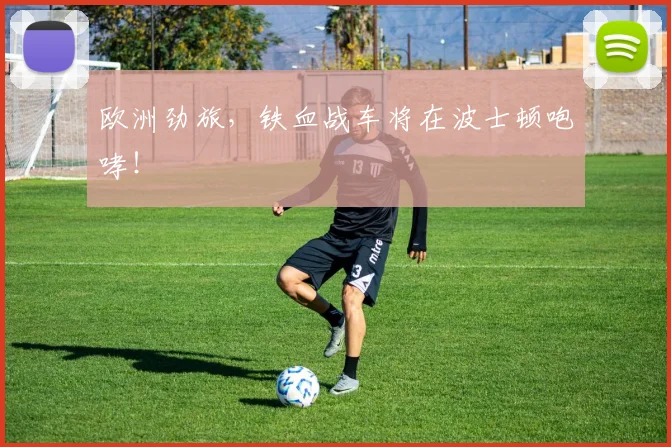 欧洲劲旅，铁血战车将在波士顿咆哮！
