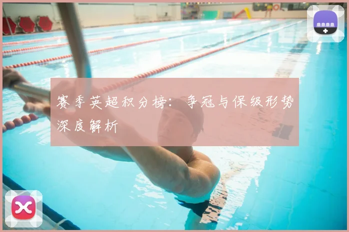 赛季英超积分榜：争冠与保级形势深度解析