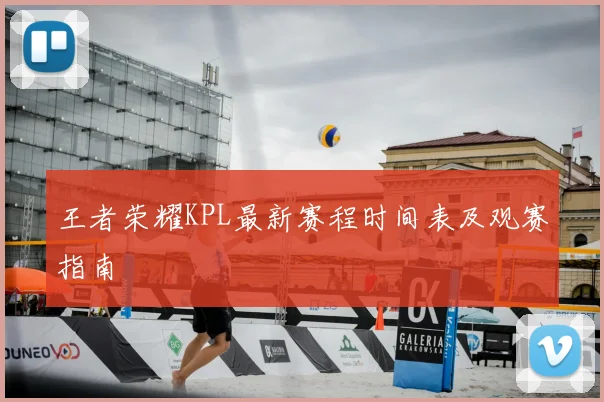 王者荣耀KPL最新赛程时间表及观赛指南