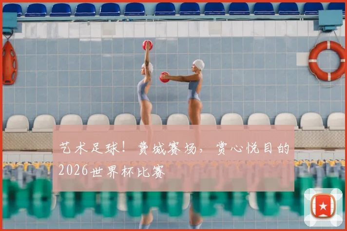 艺术足球！费城赛场，赏心悦目的2026世界杯比赛