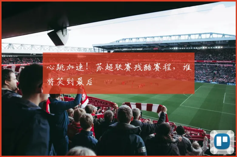 心跳加速！苏超联赛残酷赛程，谁将笑到最后