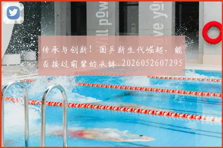 传承与创新！国乒新生代崛起，能否接过前辈的衣钵_20260526072952
