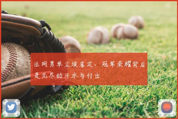 法网男单尘埃落定，冠军荣耀背后是无尽的汗水与付出