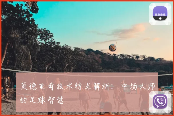 莫德里奇技术特点解析：中场大师的足球智慧