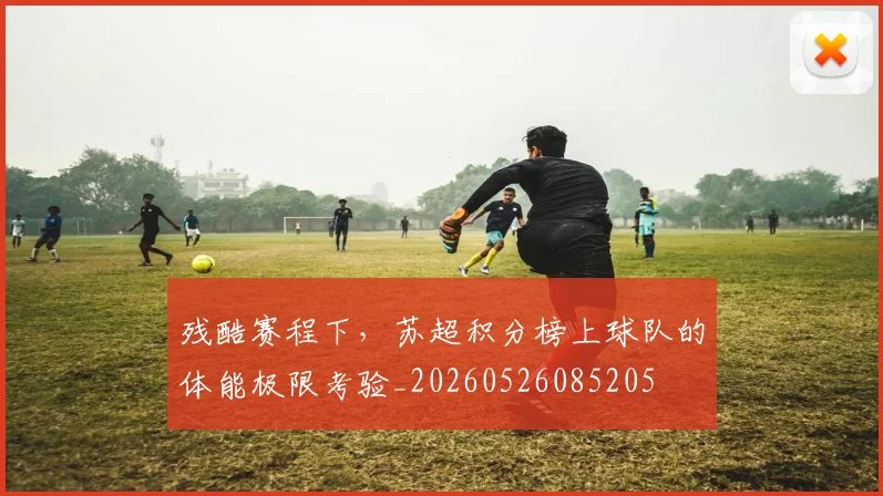 残酷赛程下，苏超积分榜上球队的体能极限考验_20260526085205