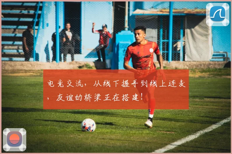 电竞交流，从线下握手到线上连麦，友谊的桥梁正在搭建！