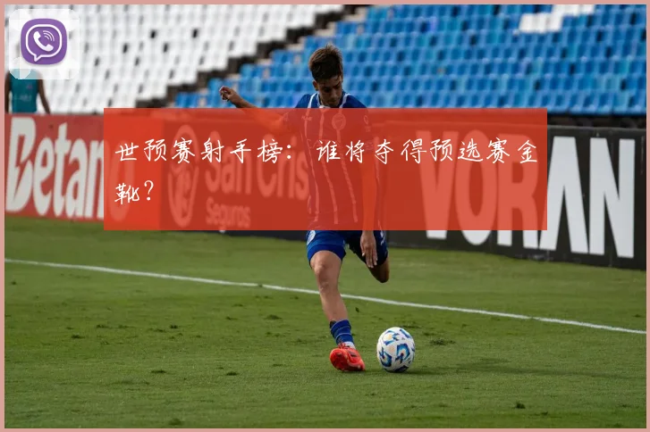 世预赛射手榜：谁将夺得预选赛金靴？