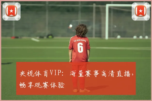 央视体育VIP：海量赛事高清直播，畅享观赛体验